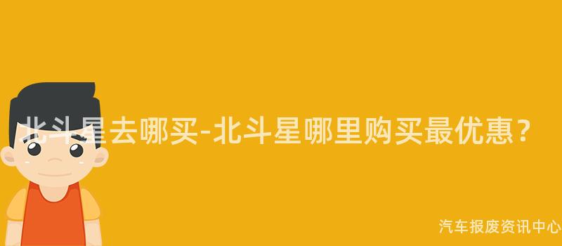 北斗星去哪买-北斗星哪里购买最优惠？