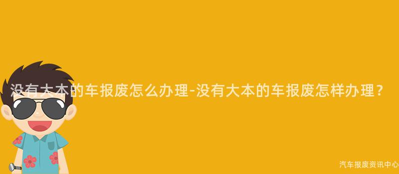 没有大本的车报废怎么办理-没有大本的车报废怎样办理？