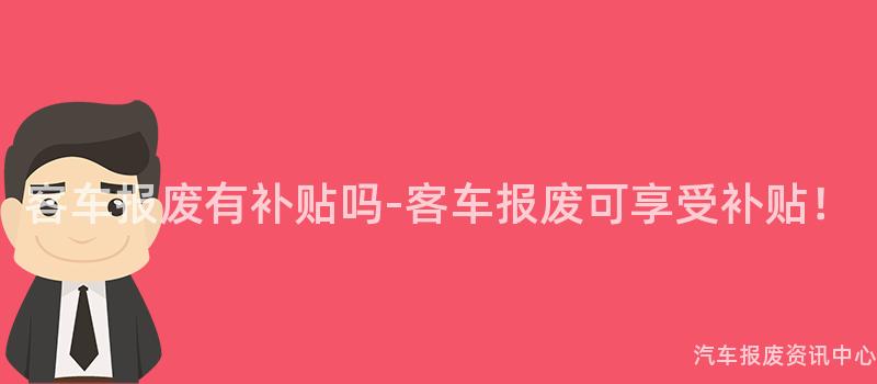 客车报废有补贴吗-客车报废可享受补贴！