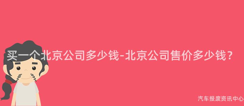 买一个北京公司多少钱-北京公司售价多少钱？