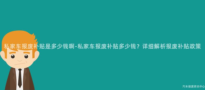 私家车报废补贴是多少钱啊-私家车报废补贴多少钱？详细解析报废补贴政策