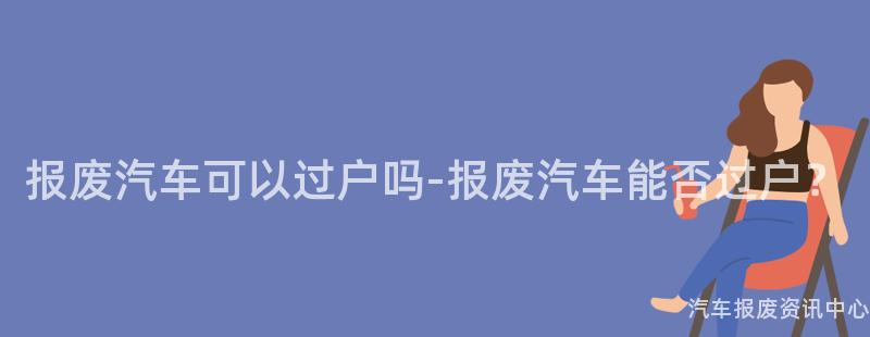 报废汽车可以过户吗-报废汽车能否过户？