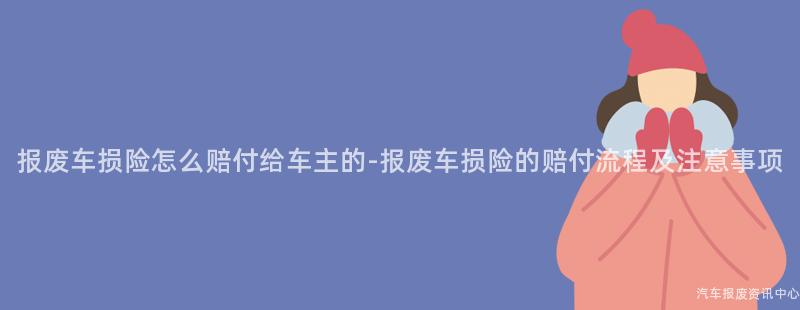 报废车损险怎么赔付给车主的-报废车损险的赔付流程及注意事项
