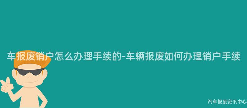 车报废销户怎么办理手续的-车辆报废如何办理销户手续