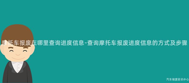 摩托车报废在哪里查询进度信息-查询摩托车报废进度信息的方式及步骤