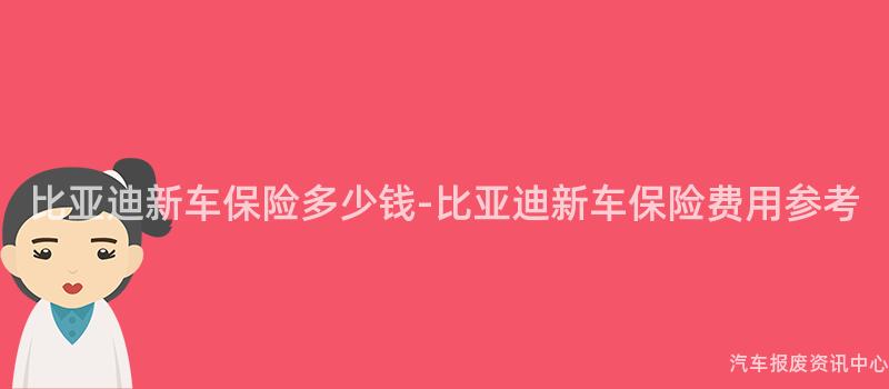比亚迪新车保险多少钱-比亚迪新车保险费用参考