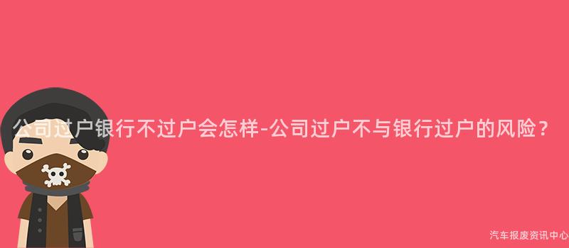 公司过户银行不过户会怎样-公司过户不与银行过户的风险？