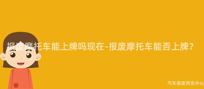 报废摩托车能上牌吗现在-报废摩托车能否上牌？