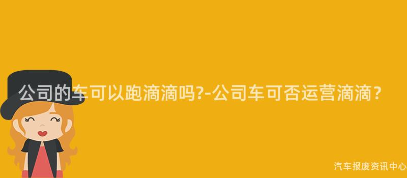 公司的车可以跑滴滴吗?-公司车可否运营滴滴？