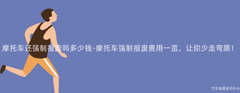 摩托车还强制报废吗多少钱-摩托车强制报废费用一览，让你少走弯路！