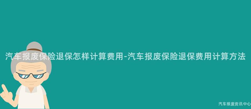 汽车报废保险退保怎样计算费用-汽车报废保险退保费用计算方法