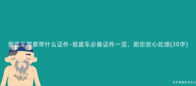 报废车需要带什么证件-报废车必备证件一览，助您安心处理(30字)