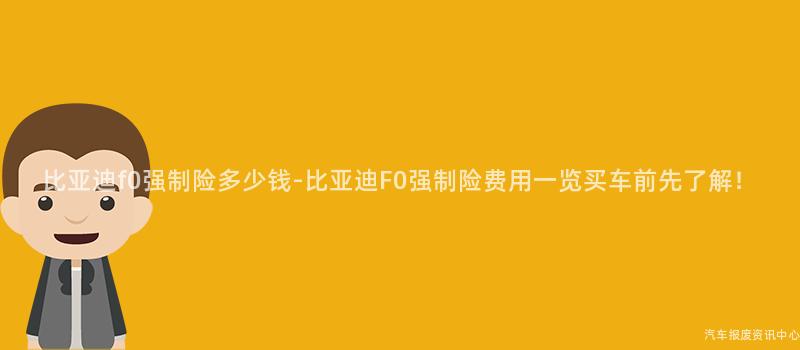 比亚迪f0强制险多少钱-比亚迪F0强制险费用一览买车前先了解！