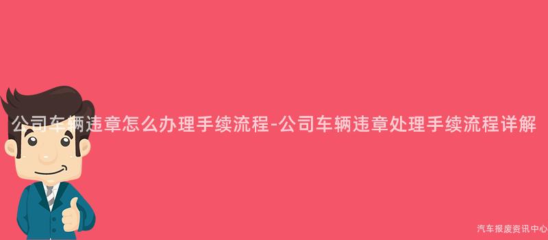 公司车辆违章怎么办理手续流程-公司车辆违章处理手续流程详解
