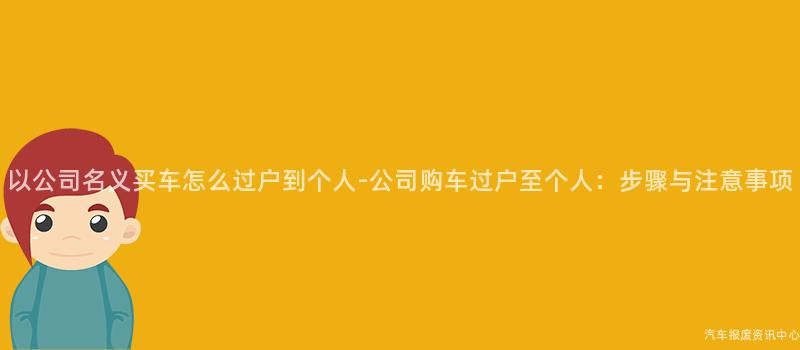 以公司名义买车怎么过户到个人-公司购车过户至个人：步骤与注意事项
