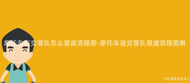 摩托车在交警队怎么报废流程图-摩托车进交警队报废流程图解