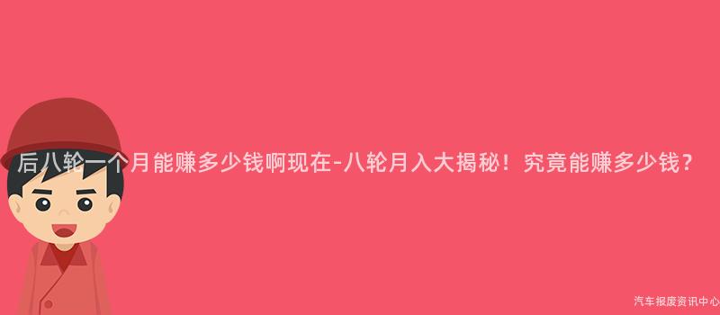 后八轮一个月能赚多少钱啊现在-八轮月入大揭秘！究竟能赚多少钱？