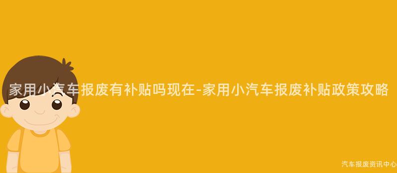 家用小汽车报废有补贴吗现在-家用小汽车报废补贴政策攻略