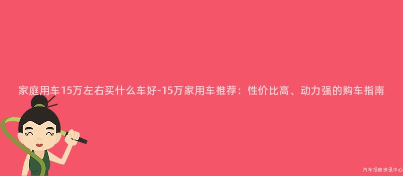 家庭用车15万左右买什么车好-15万家用车推荐：性价比高、动力强的购车指南