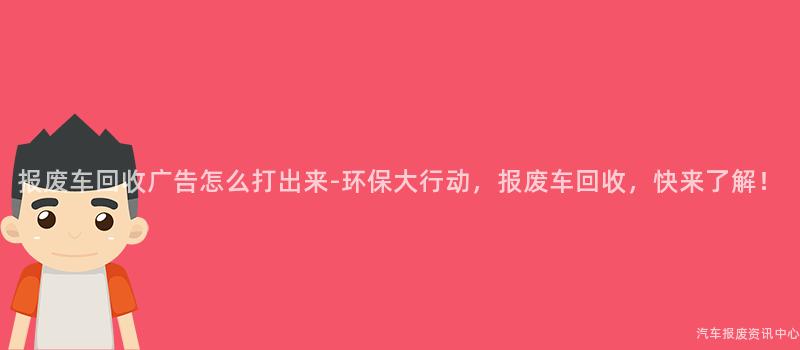 报废车回收广告怎么打出来-环保大行动，报废车回收，快来了解！