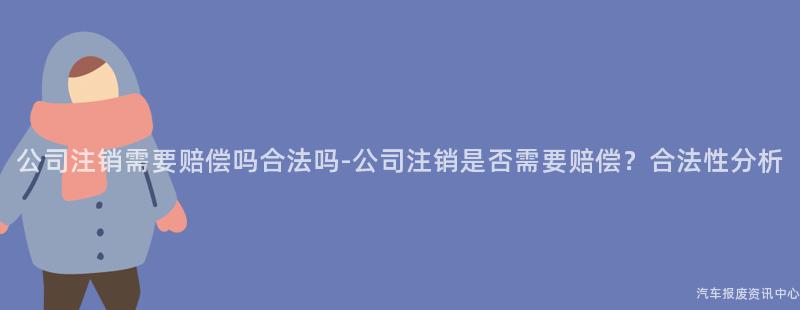 公司注销需要赔偿吗合法吗-公司注销是否需要赔偿？合法性分析