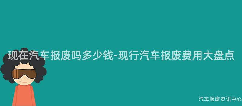 现在汽车报废吗多少钱-现行汽车报废费用大盘点