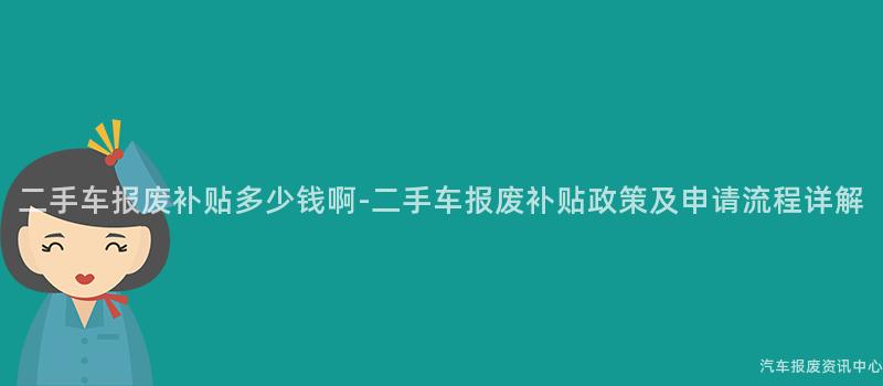 二手车报废补贴多少钱啊-二手车报废补贴政策及申请流程详解
