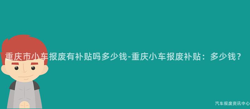 重庆市小车报废有补贴吗多少钱-重庆小车报废补贴：多少钱？