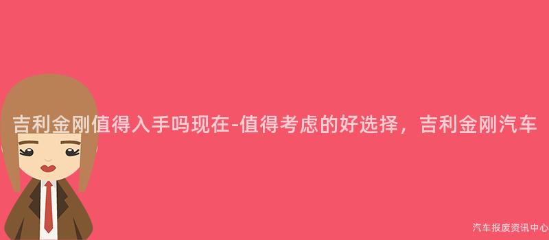 吉利金刚值得入手吗现在-值得考虑的好选择，吉利金刚汽车