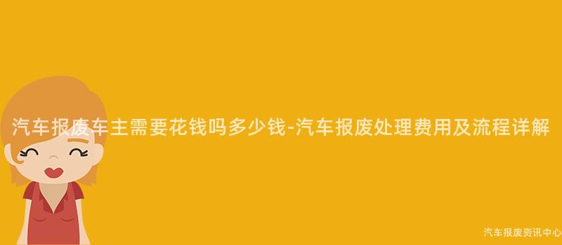 汽车报废车主需要花钱吗多少钱-汽车报废处理费用及流程详解