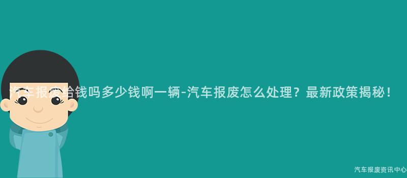 汽车报废给钱吗多少钱啊一辆-汽车报废怎么处理？最新政策揭秘！