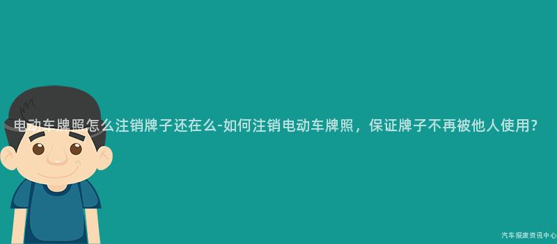 电动车牌照怎么注销牌子还在么-如何注销电动车牌照，保证牌子不再被他人使用？