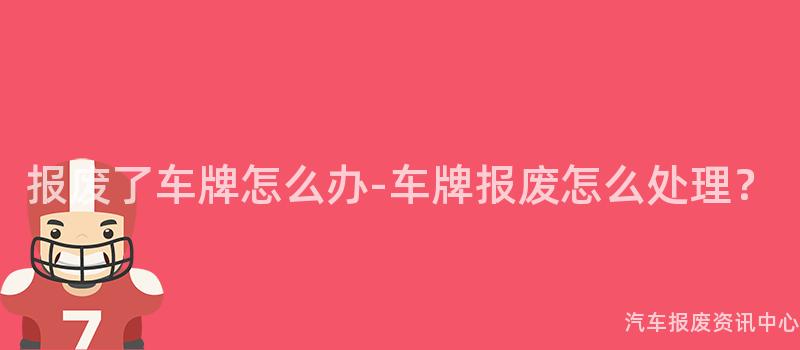 报废了车牌怎么办-车牌报废怎么处理？