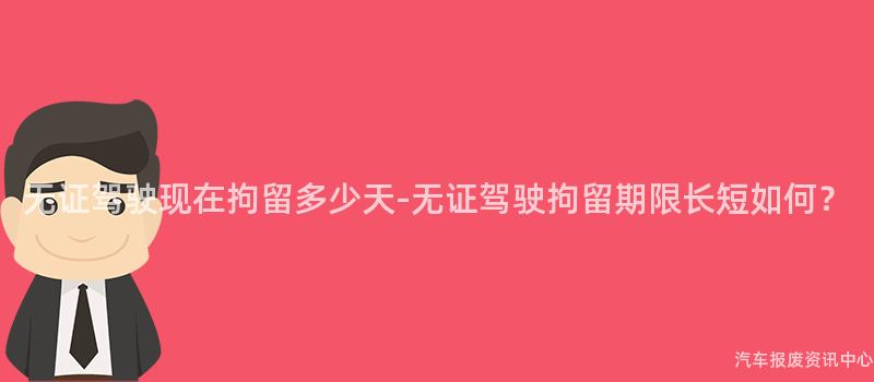 无证驾驶现在拘留多少天-无证驾驶拘留期限长短如何？