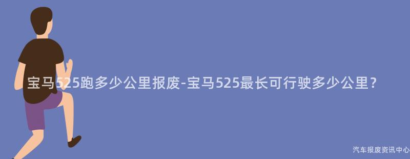 宝马525跑多少公里报废-宝马525最长可行驶多少公里？