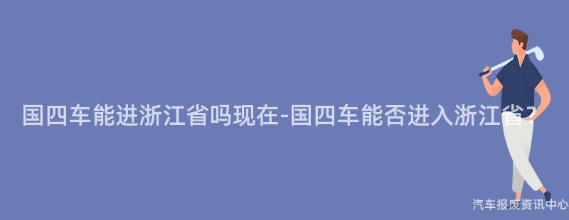 国四车能进浙江省吗现在-国四车能否进入浙江省？