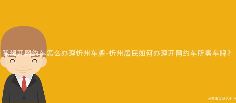 我想开网约车怎么办理忻州车牌-忻州居民如何办理开网约车所需车牌？