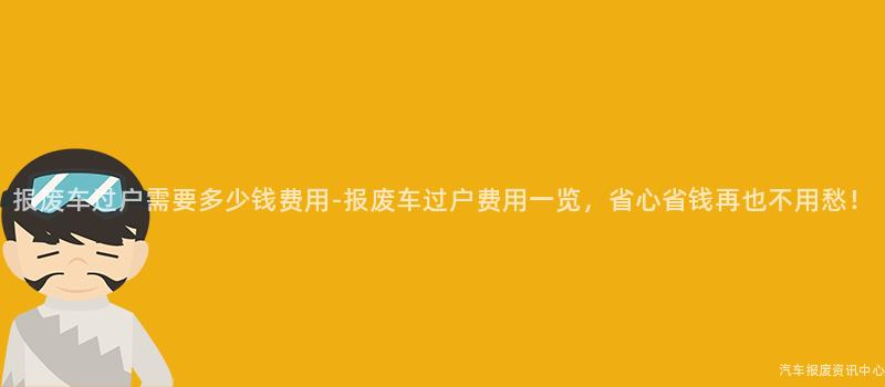 报废车过户需要多少钱费用-报废车过户费用一览，省心省钱再也不用愁！