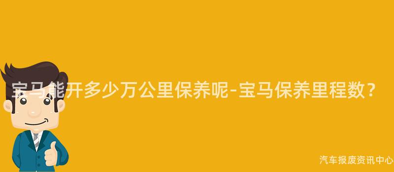 宝马能开多少万公里保养呢-宝马保养里程数？