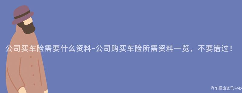 公司买车险需要什么资料-公司购买车险所需资料一览，不要错过！