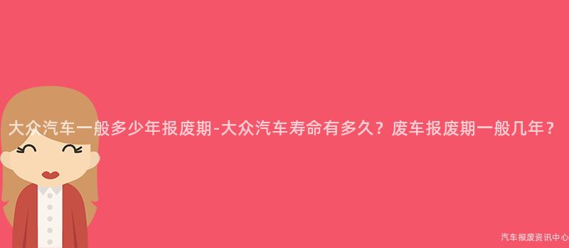 大众汽车一般多少年报废期-大众汽车寿命有多久？废车报废期一般几年？