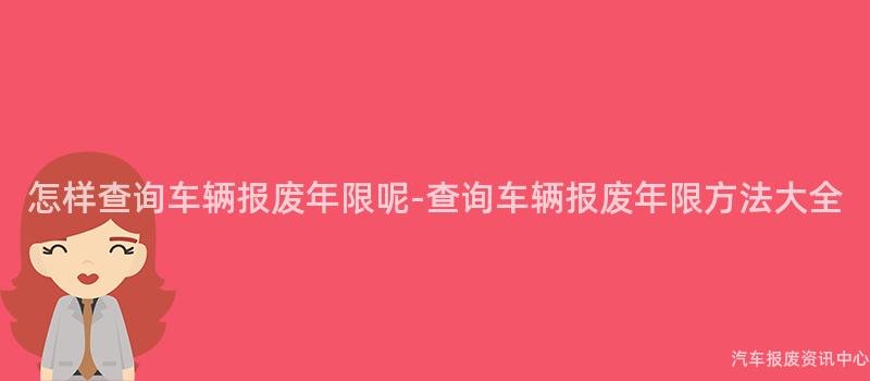 怎样查询车辆报废年限呢-查询车辆报废年限方法大全
