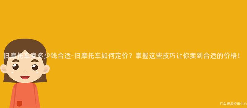 旧摩托车卖多少钱合适-旧摩托车如何定价？掌握这些技巧让你卖到合适的价格！