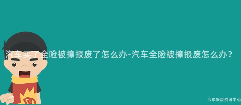 汽车买了全险被撞报废了怎么办-汽车全险被撞报废怎么办？
