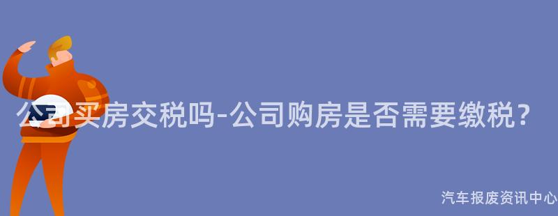 公司买房交税吗-公司购房是否需要缴税？