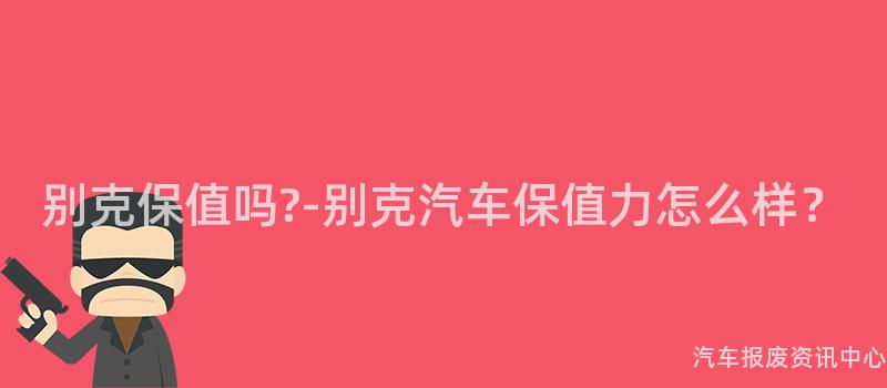 别克保值吗?-别克汽车保值力怎么样？