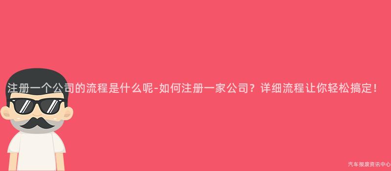 注册一个公司的流程是什么呢-如何注册一家公司？详细流程让你轻松搞定！