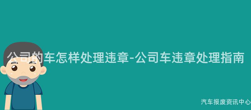 公司的车怎样处理违章-公司车违章处理指南