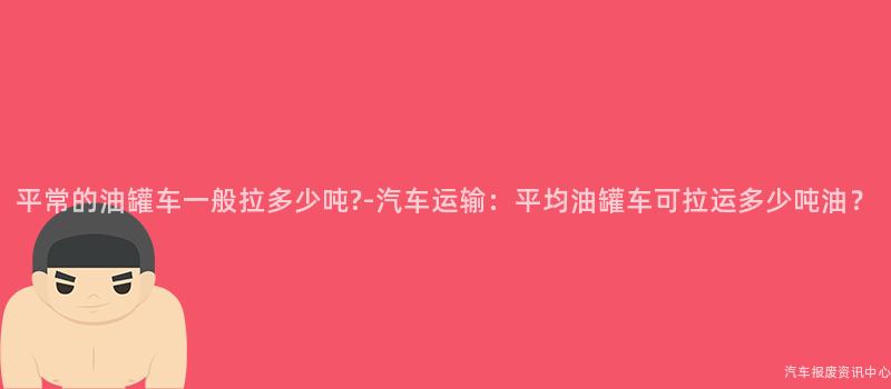 平常的油罐车一般拉多少吨?-汽车运输：平均油罐车可拉运多少吨油？