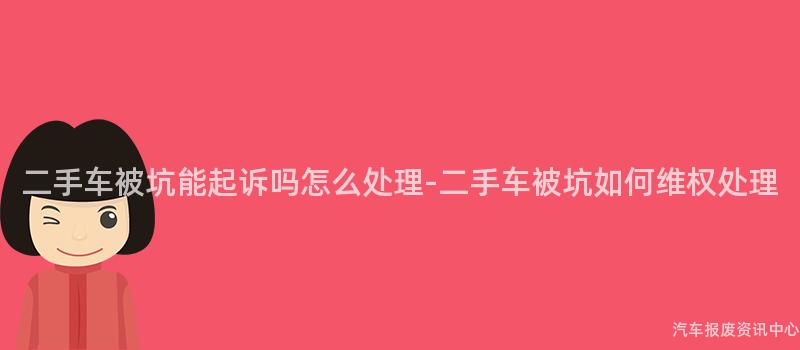 二手车被坑能起诉吗怎么处理-二手车被坑如何维权处理